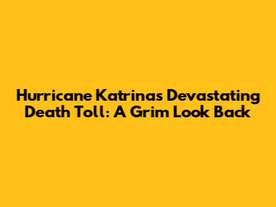 Hurricane Katrina's Devastating Death Toll: A Grim Look Back