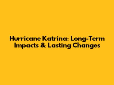 Hurricane Katrina: Long-Term Impacts & Lasting Changes