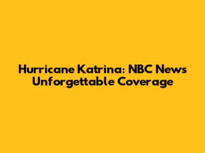 Hurricane Katrina: NBC News' Unforgettable Coverage