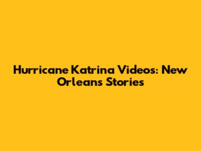 Hurricane Katrina Videos: New Orleans Stories
