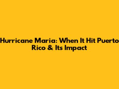 Hurricane Maria: When It Hit Puerto Rico & Its Impact