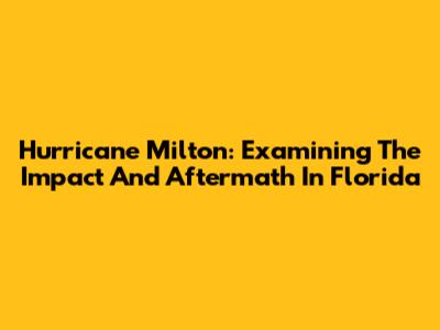 Hurricane Milton: Examining The Impact And Aftermath In Florida