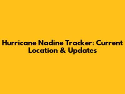 Hurricane Nadine Tracker: Current Location & Updates