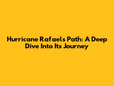 Hurricane Rafael's Path: A Deep Dive Into Its Journey