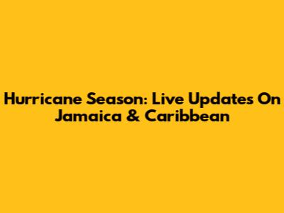 Hurricane Season: Live Updates On Jamaica & Caribbean