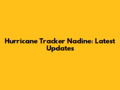 Hurricane Tracker Nadine: Latest Updates
