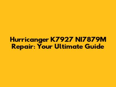 Hurricanger K7927 NI7879M Repair: Your Ultimate Guide