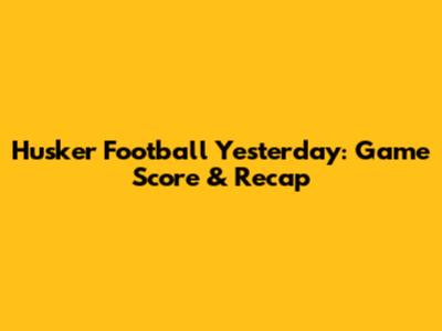 Husker Football Yesterday: Game Score & Recap