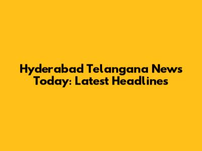 Hyderabad Telangana News Today: Latest Headlines