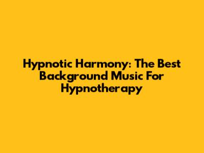 Hypnotic Harmony: The Best Background Music For Hypnotherapy
