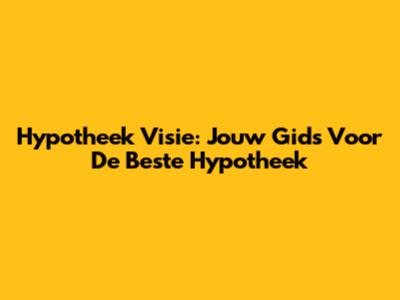 Hypotheek Visie: Jouw Gids Voor De Beste Hypotheek