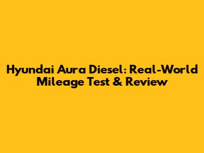Hyundai Aura Diesel: Real-World Mileage Test & Review