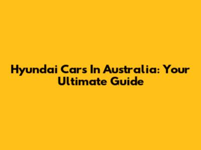 Hyundai Cars In Australia: Your Ultimate Guide