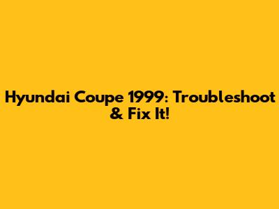 Hyundai Coupe 1999: Troubleshoot & Fix It!