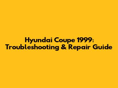 Hyundai Coupe 1999: Troubleshooting & Repair Guide