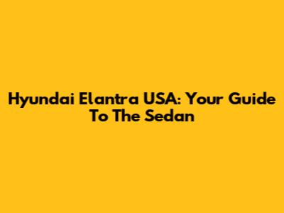 Hyundai Elantra USA: Your Guide To The Sedan