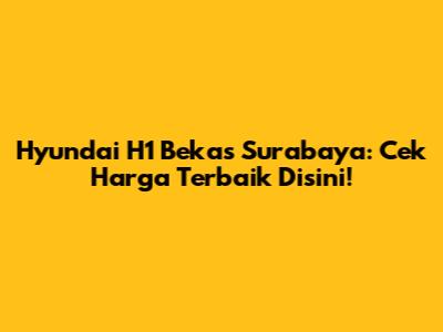 Hyundai H1 Bekas Surabaya: Cek Harga Terbaik Disini!