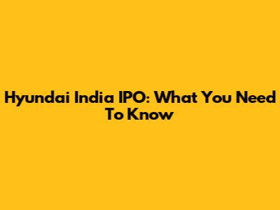 Hyundai India IPO: What You Need To Know