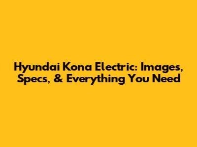 Hyundai Kona Electric: Images, Specs, & Everything You Need