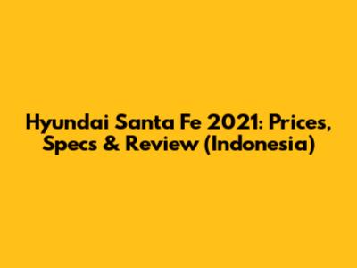 Hyundai Santa Fe 2021: Prices, Specs & Review (Indonesia)