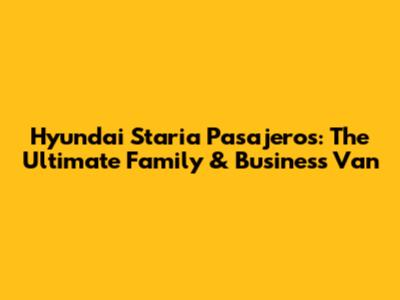 Hyundai Staria Pasajeros: The Ultimate Family & Business Van