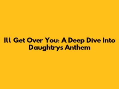 I'll Get Over You: A Deep Dive Into Daughtry's Anthem
