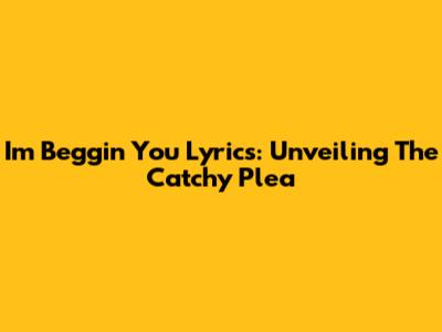 I'm Beggin' You Lyrics: Unveiling The Catchy Plea