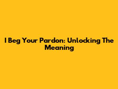 I Beg Your Pardon: Unlocking The Meaning