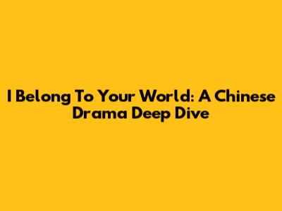 I Belong To Your World: A Chinese Drama Deep Dive