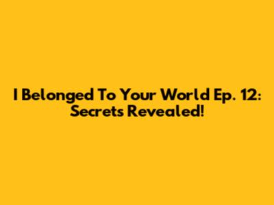 I Belonged To Your World Ep. 12: Secrets Revealed!