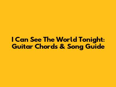 I Can See The World Tonight: Guitar Chords & Song Guide