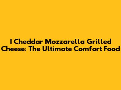 I Cheddar Mozzarella Grilled Cheese: The Ultimate Comfort Food