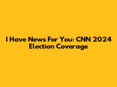 I Have News For You: CNN 2024 Election Coverage