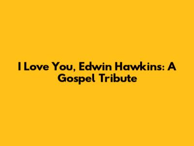 I Love You, Edwin Hawkins: A Gospel Tribute