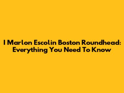 I Marlon Escolin Boston Roundhead: Everything You Need To Know