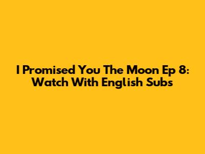 I Promised You The Moon Ep 8: Watch With English Subs