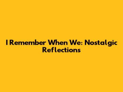 I Remember When We: Nostalgic Reflections