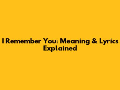I Remember You: Meaning & Lyrics Explained