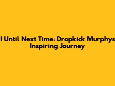 I Until Next Time: Dropkick Murphys' Inspiring Journey