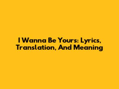 I Wanna Be Yours: Lyrics, Translation, And Meaning
