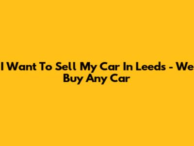I Want To Sell My Car In Leeds - We Buy Any Car