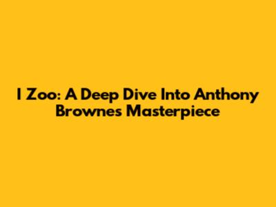 I Zoo: A Deep Dive Into Anthony Browne's Masterpiece