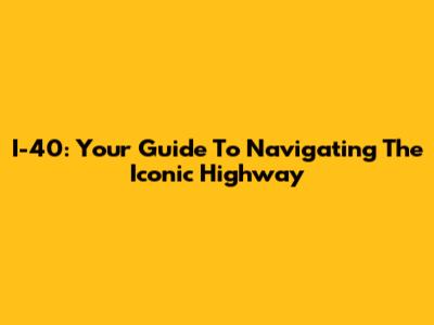 I-40: Your Guide To Navigating The Iconic Highway