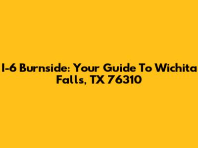 I-6 Burnside: Your Guide To Wichita Falls, TX 76310