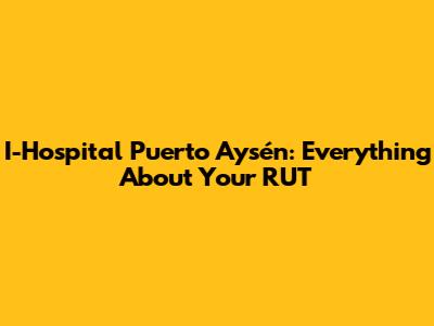 I-Hospital Puerto Aysén: Everything About Your RUT