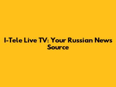 I-Tele Live TV: Your Russian News Source