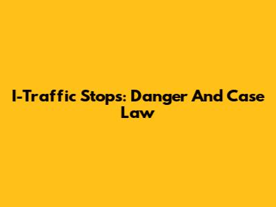 I-Traffic Stops: Danger And Case Law