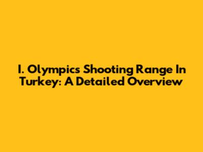 I. Olympics Shooting Range In Turkey: A Detailed Overview