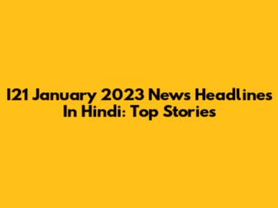 I21 January 2023 News Headlines In Hindi: Top Stories