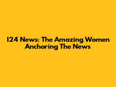 I24 News: The Amazing Women Anchoring The News